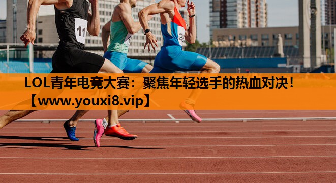 LOL青年电竞大赛：聚焦年轻选手的热血对决！