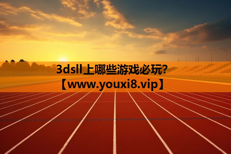3dsll上哪些游戏必玩？