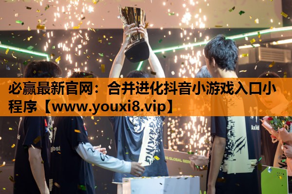 必赢最新官网：合并进化抖音小游戏入口小程序