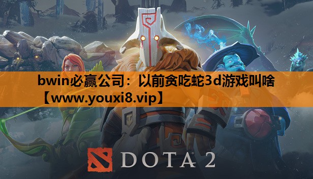 bwin必赢公司：以前贪吃蛇3d游戏叫啥