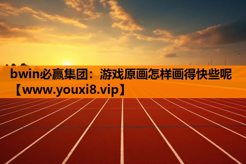bwin必赢集团：游戏原画怎样画得快些呢