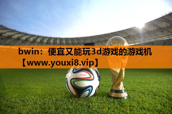 bwin：便宜又能玩3d游戏的游戏机