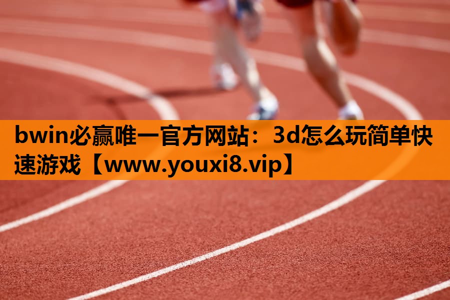 bwin必赢唯一官方网站：3d怎么玩简单快速游戏