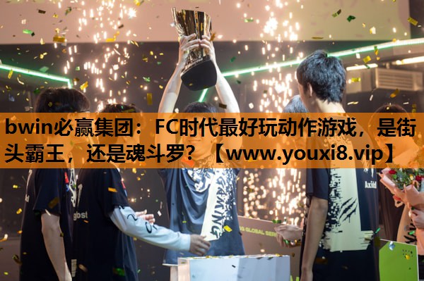 bwin必赢集团：FC时代最好玩动作游戏，是街头霸王，还是魂斗罗？