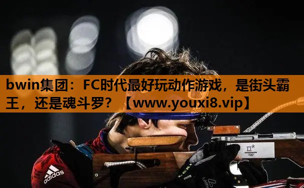 bwin集团：FC时代最好玩动作游戏，是街头霸王，还是魂斗罗？