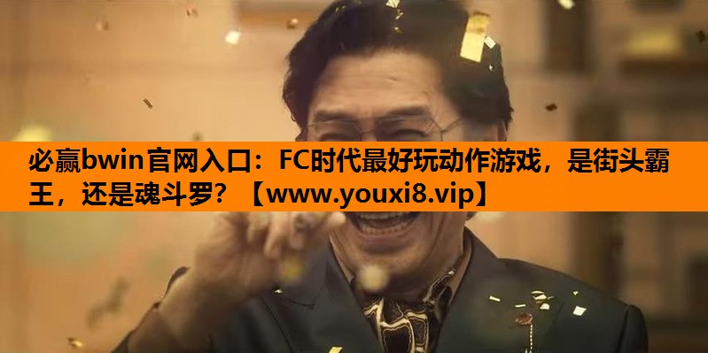 必赢bwin官网入口：FC时代最好玩动作游戏，是街头霸王，还是魂斗罗？