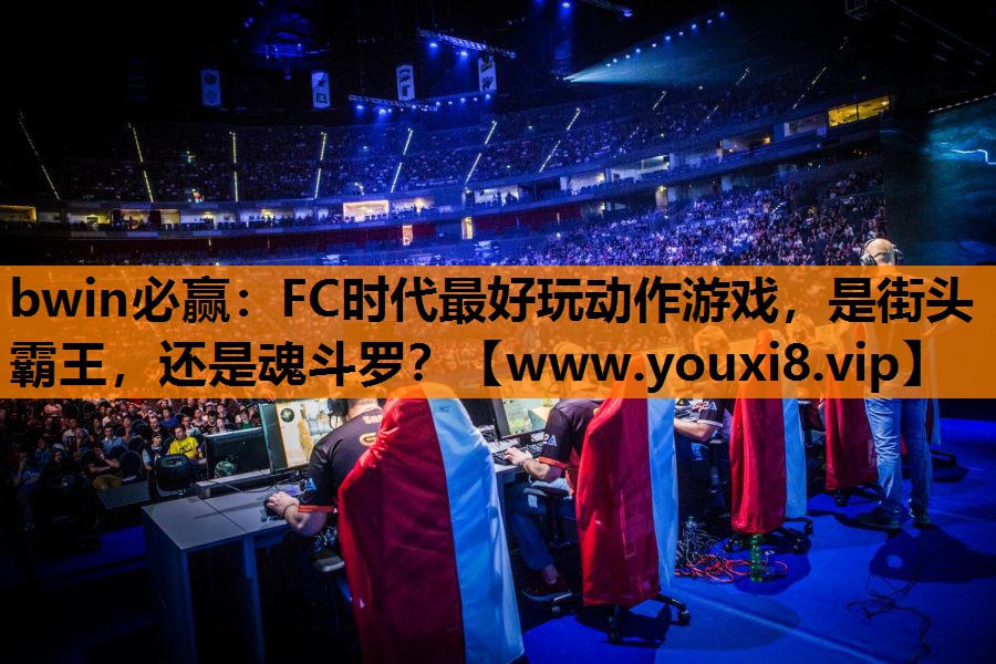 bwin必赢：FC时代最好玩动作游戏，是街头霸王，还是魂斗罗？