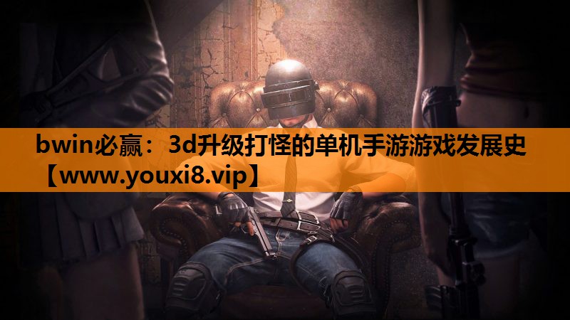 bwin必赢：3d升级打怪的单机手游游戏发展史