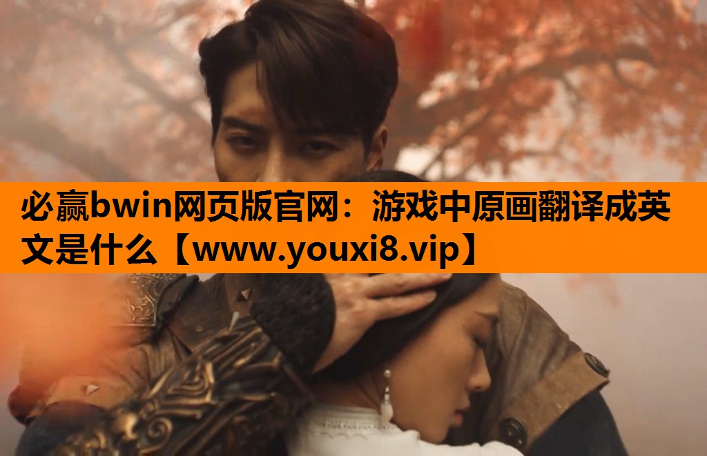 必赢bwin网页版官网：游戏中原画翻译成英文是什么