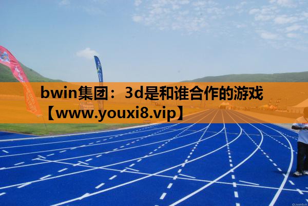 bwin集团：3d是和谁合作的游戏