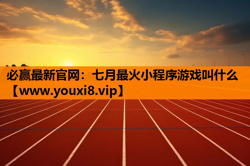 必赢最新官网：七月最火小程序游戏叫什么