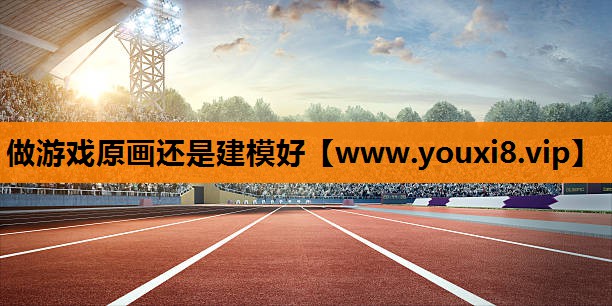 做游戏原画还是建模好