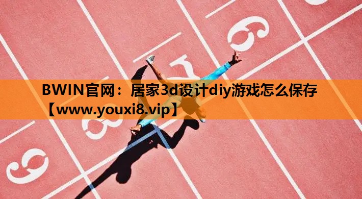 BWIN官网：居家3d设计diy游戏怎么保存