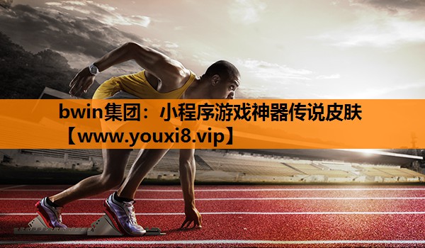 bwin集团：小程序游戏神器传说皮肤
