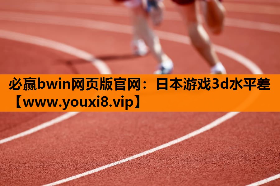 必赢bwin网页版官网：日本游戏3d水平差