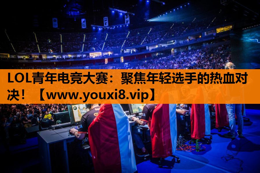LOL青年电竞大赛：聚焦年轻选手的热血对决！
