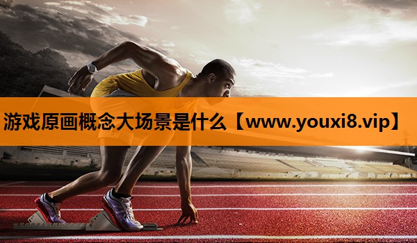 游戏原画概念大场景是什么