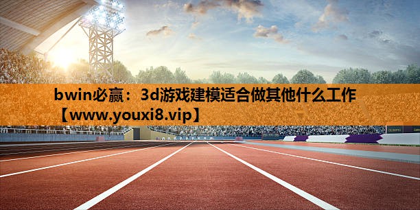 3d游戏建模适合做其他什么工作