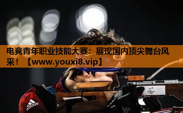 电竞青年职业技能大赛：展现国内顶尖舞台风采！